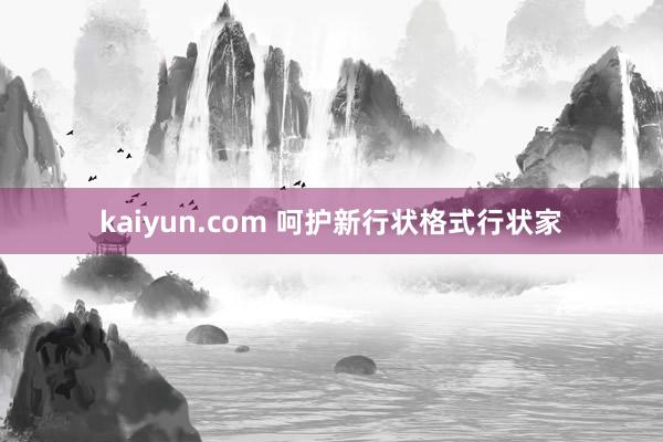 kaiyun.com 呵护新行状格式行状家