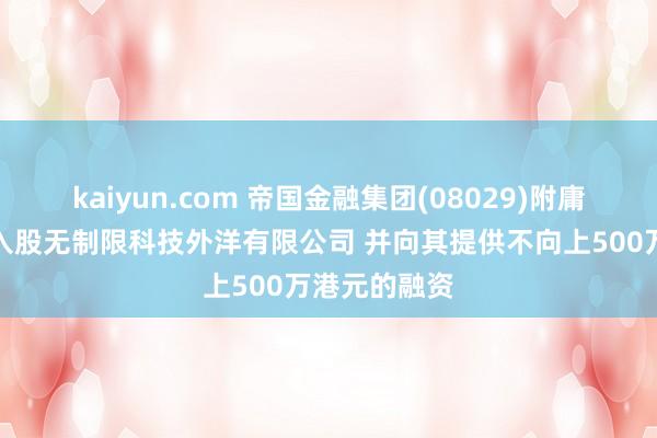 kaiyun.com 帝国金融集团(08029)附庸富晞控股拟入股无制限科技外洋有限公司 并向其提供不向上500万港元的融资