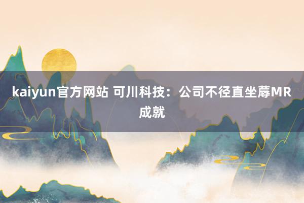 kaiyun官方网站 可川科技：公司不径直坐蓐MR成就