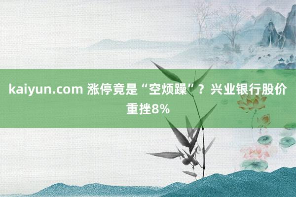 kaiyun.com 涨停竟是“空烦躁”？兴业银行股价重挫8%