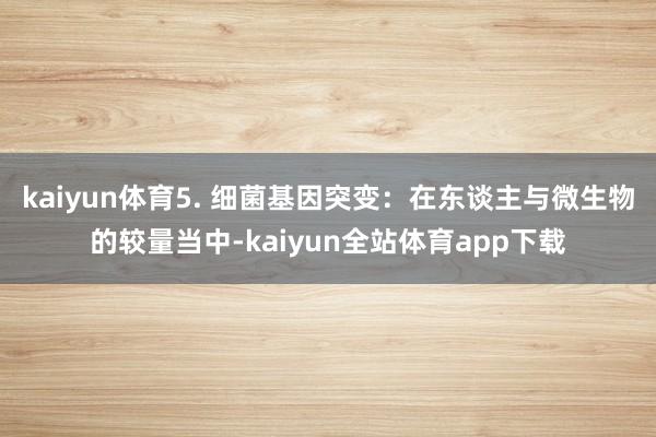 kaiyun体育5. 细菌基因突变：在东谈主与微生物的较量当中-kaiyun全站体育app下载