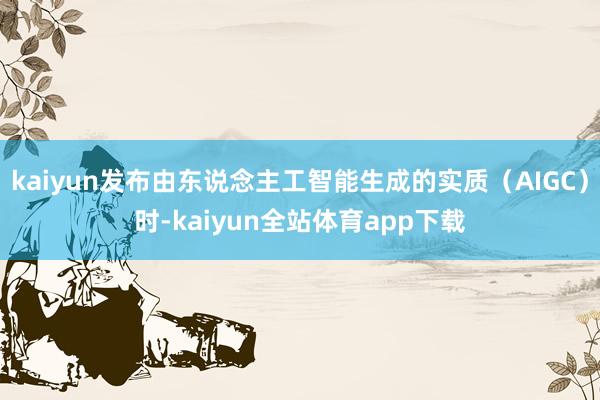 kaiyun发布由东说念主工智能生成的实质（AIGC）时-kaiyun全站体育app下载