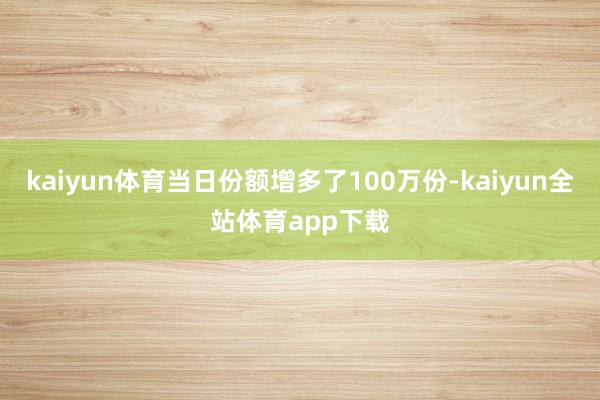 kaiyun体育当日份额增多了100万份-kaiyun全站体育app下载