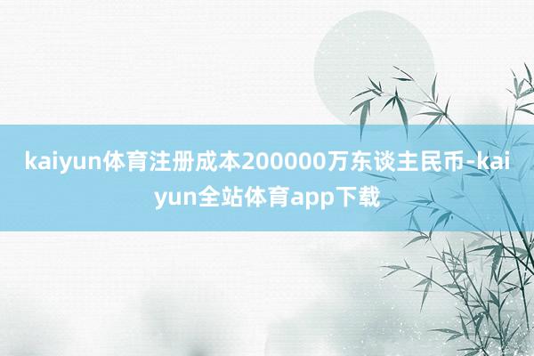 kaiyun体育注册成本200000万东谈主民币-kaiyun全站体育app下载
