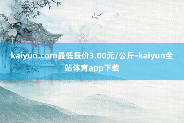 kaiyun.com最低报价3.00元/公斤-kaiyun全站体育app下载