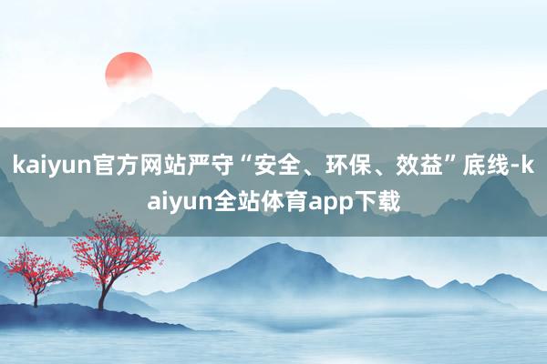 kaiyun官方网站严守“安全、环保、效益”底线-kaiyun全站体育app下载