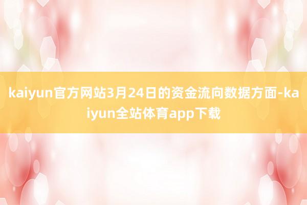 kaiyun官方网站3月24日的资金流向数据方面-kaiyun全站体育app下载