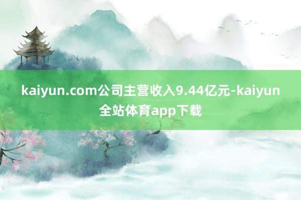 kaiyun.com公司主营收入9.44亿元-kaiyun全站体育app下载