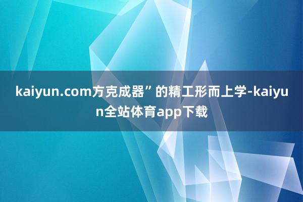 kaiyun.com方克成器”的精工形而上学-kaiyun全站体育app下载