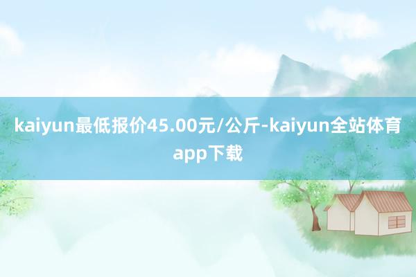 kaiyun最低报价45.00元/公斤-kaiyun全站体育app下载