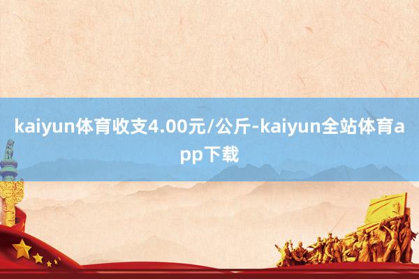 kaiyun体育收支4.00元/公斤-kaiyun全站体育app下载