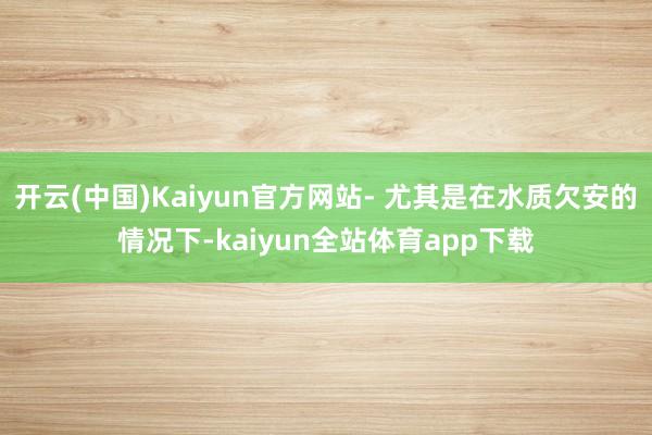 开云(中国)Kaiyun官方网站- 尤其是在水质欠安的情况下-kaiyun全站体育app下载