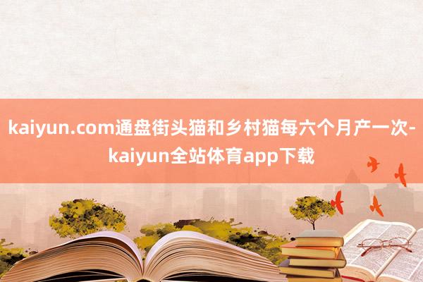 kaiyun.com通盘街头猫和乡村猫每六个月产一次-kaiyun全站体育app下载