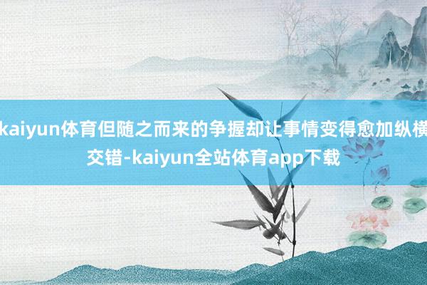 kaiyun体育但随之而来的争握却让事情变得愈加纵横交错-kaiyun全站体育app下载