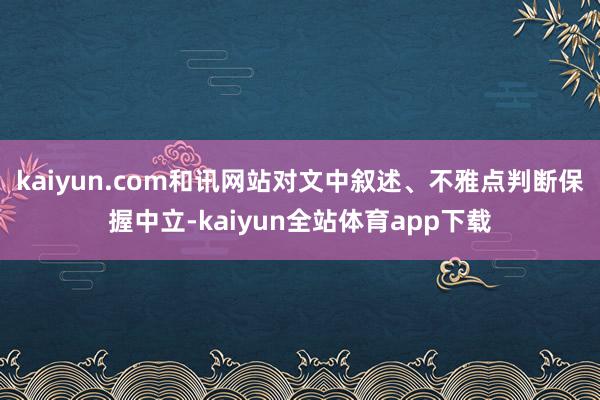 kaiyun.com和讯网站对文中叙述、不雅点判断保握中立-kaiyun全站体育app下载
