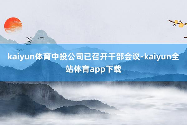 kaiyun体育中投公司已召开干部会议-kaiyun全站体育app下载