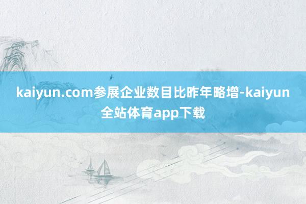 kaiyun.com参展企业数目比昨年略增-kaiyun全站体育app下载