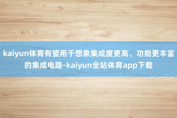 kaiyun体育有望用于想象集成度更高、功能更丰富的集成电路-kaiyun全站体育app下载