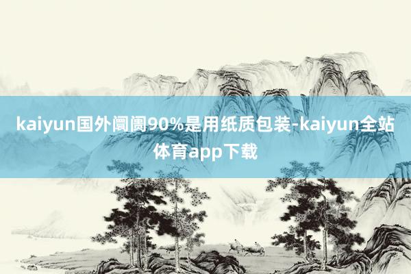 kaiyun国外阛阓90%是用纸质包装-kaiyun全站体育app下载