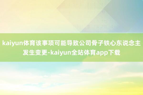 kaiyun体育该事项可能导致公司骨子铁心东说念主发生变更-kaiyun全站体育app下载