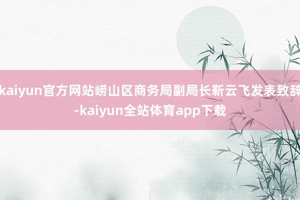 kaiyun官方网站崂山区商务局副局长靳云飞发表致辞-kaiyun全站体育app下载