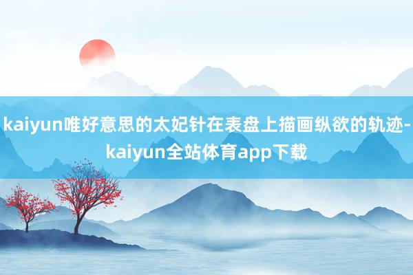 kaiyun唯好意思的太妃针在表盘上描画纵欲的轨迹-kaiyun全站体育app下载