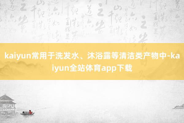 kaiyun常用于洗发水、沐浴露等清洁类产物中-kaiyun全站体育app下载