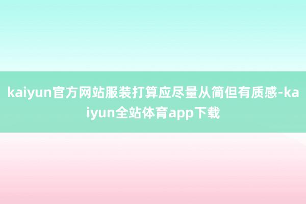kaiyun官方网站服装打算应尽量从简但有质感-kaiyun全站体育app下载