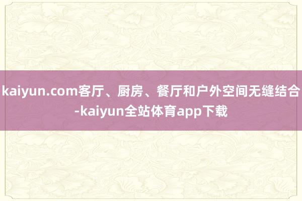 kaiyun.com客厅、厨房、餐厅和户外空间无缝结合-kaiyun全站体育app下载