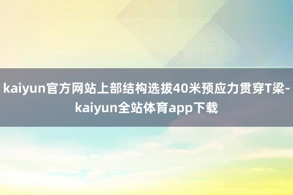 kaiyun官方网站上部结构选拔40米预应力贯穿T梁-kaiyun全站体育app下载
