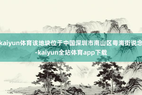 kaiyun体育该地块位于中国深圳市南山区粤海街说念-kaiyun全站体育app下载