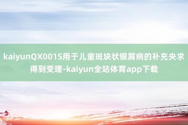 kaiyunQX001S用于儿童斑块状银屑病的补充央求得到受理-kaiyun全站体育app下载