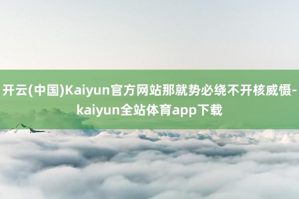 开云(中国)Kaiyun官方网站那就势必绕不开核威慑-kaiyun全站体育app下载