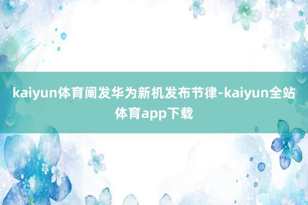 kaiyun体育阐发华为新机发布节律-kaiyun全站体育app下载