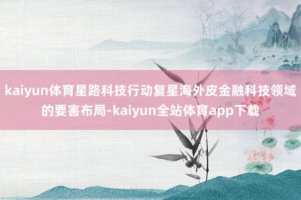 kaiyun体育星路科技行动复星海外皮金融科技领域的要害布局-kaiyun全站体育app下载