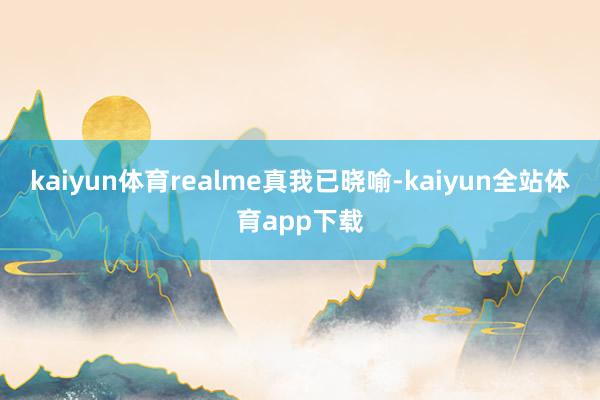 kaiyun体育realme真我已晓喻-kaiyun全站体育app下载