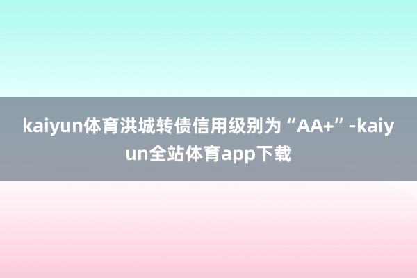 kaiyun体育洪城转债信用级别为“AA+”-kaiyun全站体育app下载