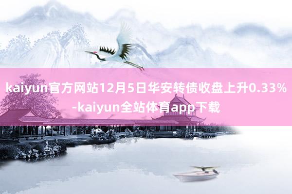 kaiyun官方网站12月5日华安转债收盘上升0.33%-kaiyun全站体育app下载