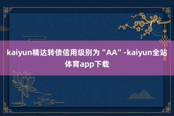 kaiyun精达转债信用级别为“AA”-kaiyun全站体育app下载
