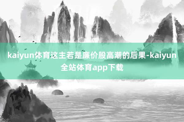 kaiyun体育这主若是廉价股高潮的后果-kaiyun全站体育app下载