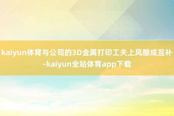 kaiyun体育与公司的3D金属打印工夫上风酿成互补-kaiyun全站体育app下载