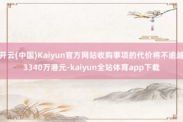 开云(中国)Kaiyun官方网站收购事项的代价将不逾越3340万港元-kaiyun全站体育app下载