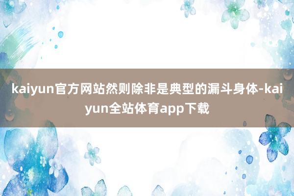 kaiyun官方网站然则除非是典型的漏斗身体-kaiyun全站体育app下载