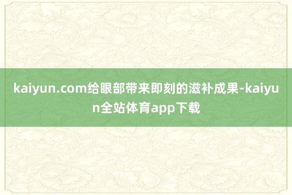 kaiyun.com给眼部带来即刻的滋补成果-kaiyun全站体育app下载
