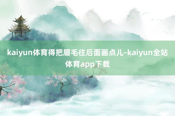 kaiyun体育得把眉毛往后面画点儿-kaiyun全站体育app下载