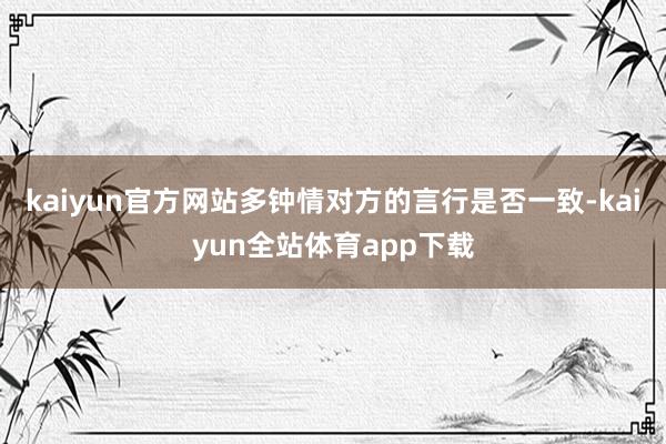 kaiyun官方网站多钟情对方的言行是否一致-kaiyun全站体育app下载