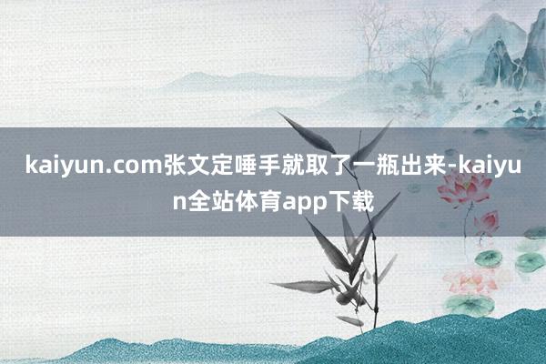 kaiyun.com张文定唾手就取了一瓶出来-kaiyun全站体育app下载