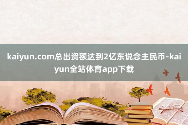 kaiyun.com总出资额达到2亿东说念主民币-kaiyun全站体育app下载