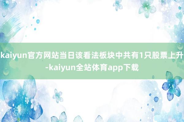 kaiyun官方网站当日该看法板块中共有1只股票上升-kaiyun全站体育app下载