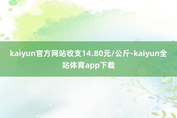 kaiyun官方网站收支14.80元/公斤-kaiyun全站体育app下载